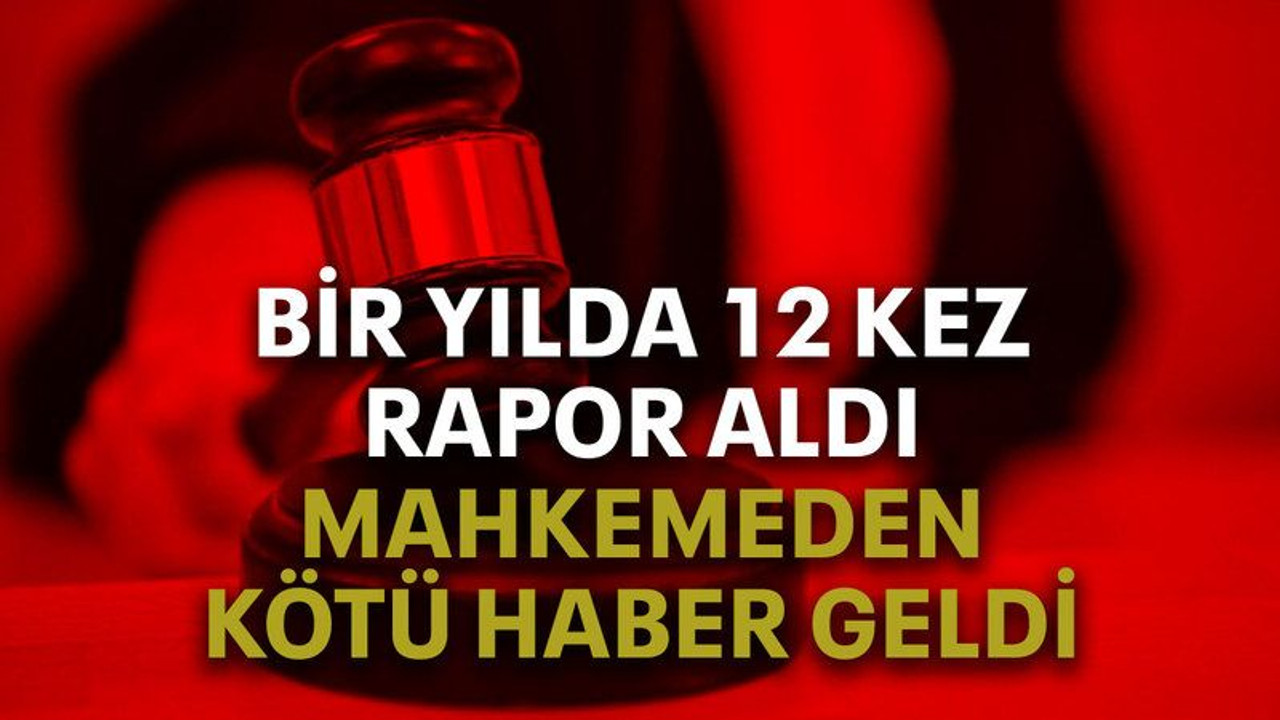 Bir yılda 12 kez rapor aldı mahkemeden kötü haber geldi